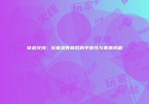 穿越火线：玩家流失背后的平衡性与素质问题