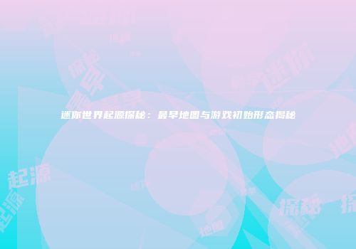 迷你世界起源探秘：最早地图与游戏初始形态揭秘