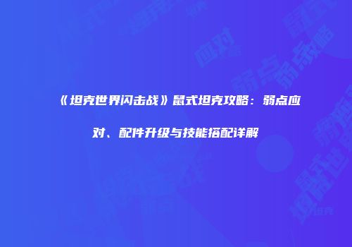 《坦克世界闪击战》鼠式坦克攻略：弱点应对、配件升级与技能搭配详解