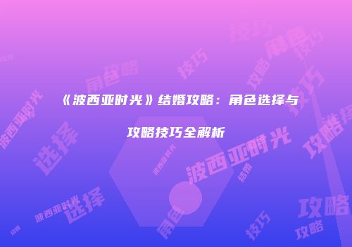 《波西亚时光》结婚攻略：角色选择与攻略技巧全解析