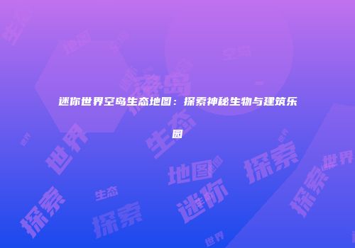 迷你世界空岛生态地图：探索神秘生物与建筑乐园