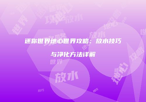 迷你世界地心世界攻略：放水技巧与净化方法详解
