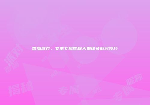 香肠派对：女生专属昵称大揭秘及取名技巧
