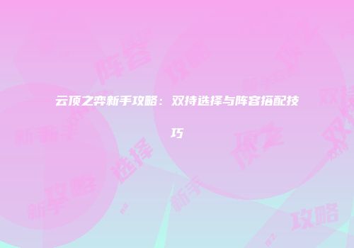 云顶之弈新手攻略：双持选择与阵容搭配技巧