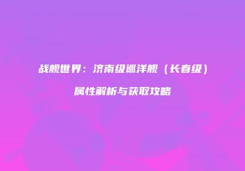 战舰世界：济南级巡洋舰（长春级）属性解析与获取攻略