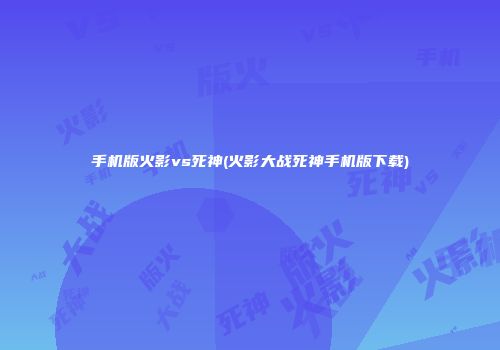 手机版火影vs死神(火影大战死神手机版下载)
