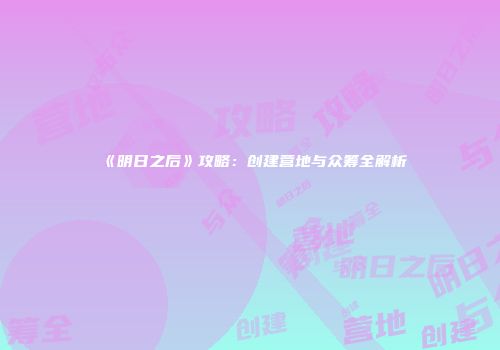 《明日之后》攻略：创建营地与众筹全解析
