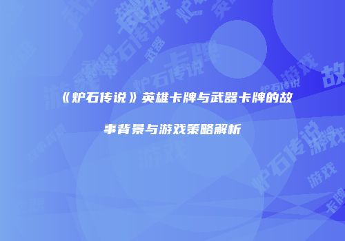 《炉石传说》英雄卡牌与武器卡牌的故事背景与游戏策略解析