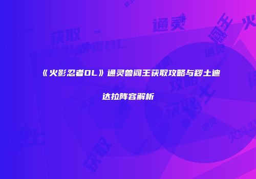《火影忍者OL》通灵兽阎王获取攻略与秽土迪达拉阵容解析