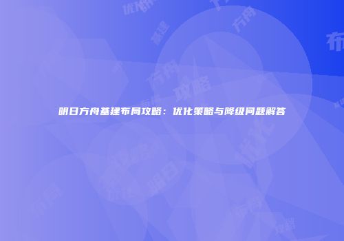 明日方舟基建布局攻略：优化策略与降级问题解答