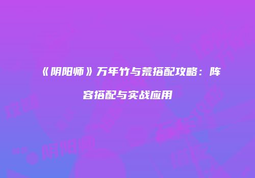 《阴阳师》万年竹与荒搭配攻略：阵容搭配与实战应用