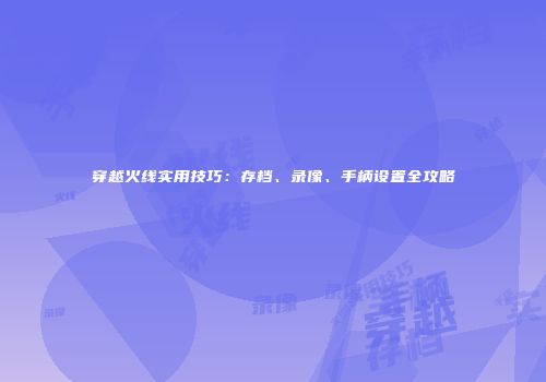 穿越火线实用技巧：存档、录像、手柄设置全攻略