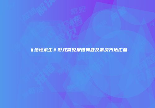 《绝地求生》游戏常见报错问题及解决方法汇总