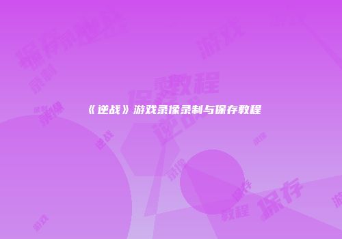 《逆战》游戏录像录制与保存教程