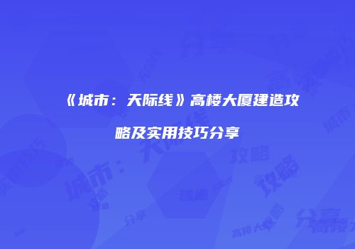《城市：天际线》高楼大厦建造攻略及实用技巧分享