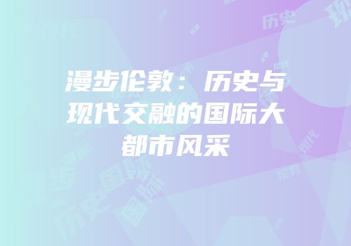 漫步伦敦：历史与现代交融的国际大都市风采