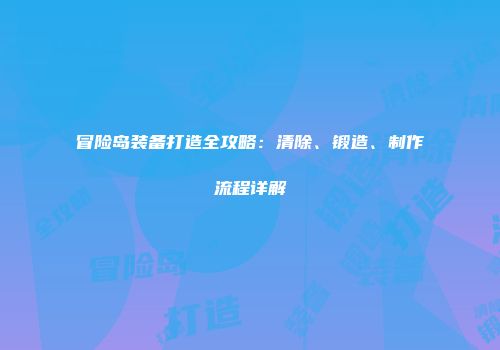冒险岛装备打造全攻略：清除、锻造、制作流程详解