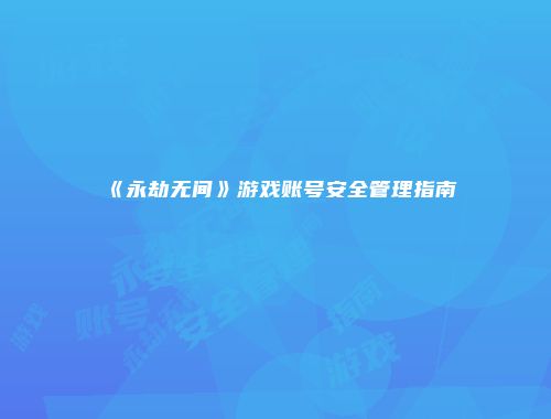 《永劫无间》游戏账号安全管理指南