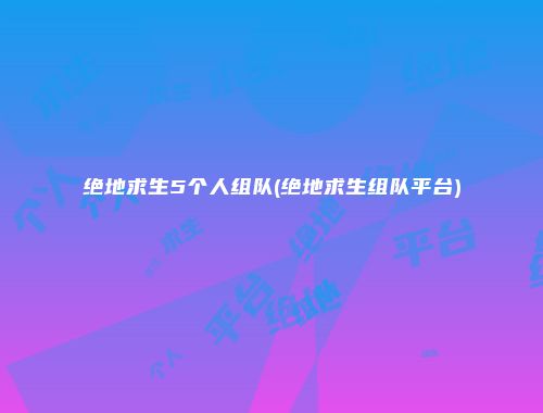 绝地求生5个人组队(绝地求生组队平台)