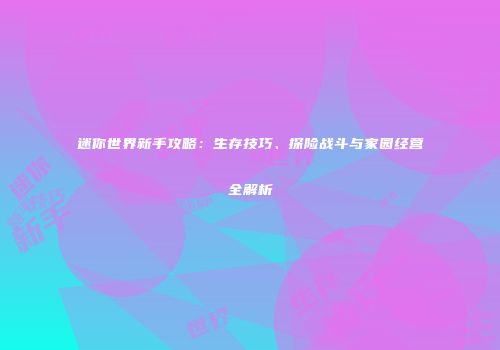 迷你世界新手攻略：生存技巧、探险战斗与家园经营全解析