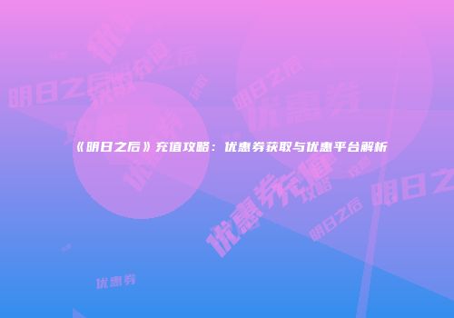 《明日之后》充值攻略：优惠券获取与优惠平台解析