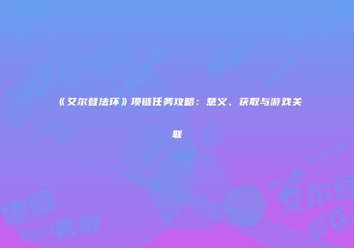 《艾尔登法环》项链任务攻略：意义、获取与游戏关联