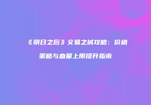 《明日之后》交易之城攻略：价格策略与血量上限提升指南
