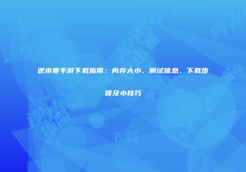逆水寒手游下载指南：内存大小、测试信息、下载步骤及小技巧