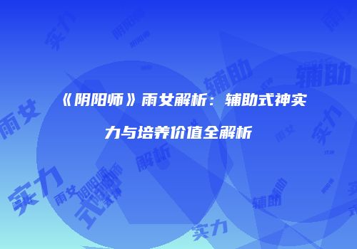 《阴阳师》雨女解析：辅助式神实力与培养价值全解析