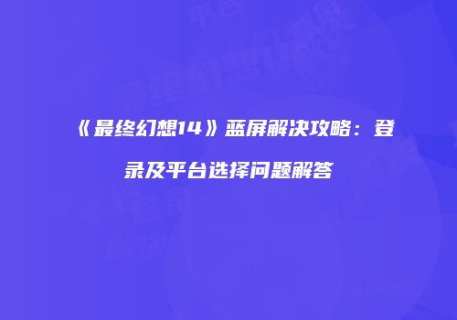《最终幻想14》蓝屏解决攻略：登录及平台选择问题解答