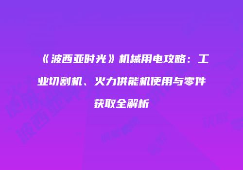 《波西亚时光》机械用电攻略：工业切割机、火力供能机使用与零件获取全解析