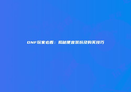DNF玩家必看：揭秘便宜装扮及购买技巧