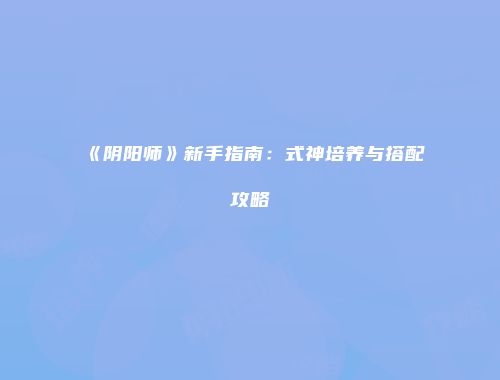 《阴阳师》新手指南：式神培养与搭配攻略