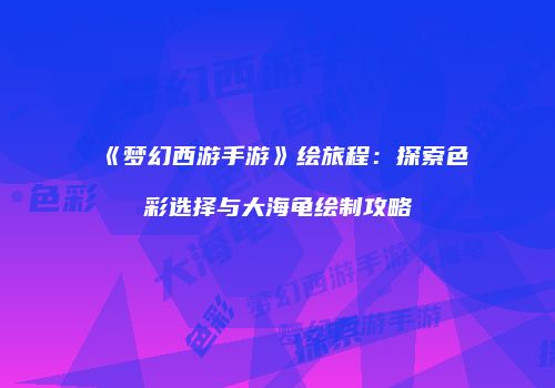 《梦幻西游手游》绘旅程：探索色彩选择与大海龟绘制攻略
