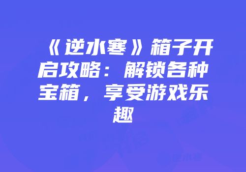 《逆水寒》箱子开启攻略：解锁各种宝箱，享受游戏乐趣