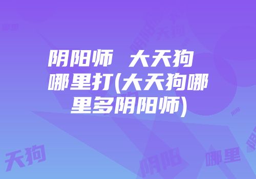 阴阳师 大天狗 哪里打(大天狗哪里多阴阳师)