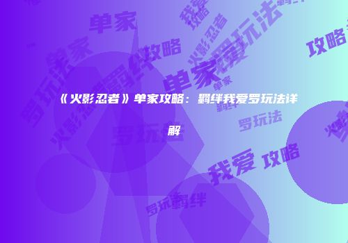 《火影忍者》单家攻略：羁绊我爱罗玩法详解