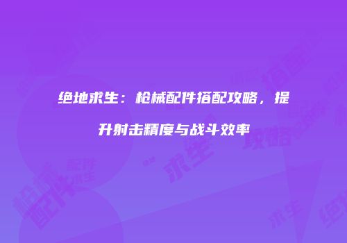绝地求生：枪械配件搭配攻略，提升射击精度与战斗效率