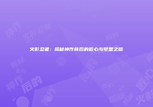 火影忍者：揭秘神作背后的匠心与梦想之路