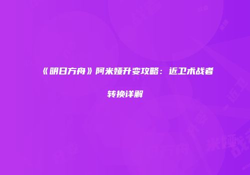 《明日方舟》阿米娅升变攻略：近卫术战者转换详解