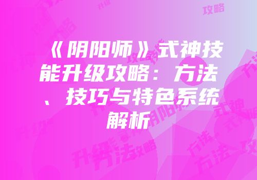 《阴阳师》式神技能升级攻略：方法、技巧与特色系统解析