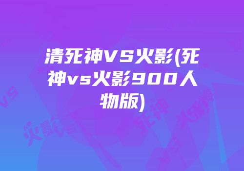 清死神VS火影(死神vs火影900人物版)