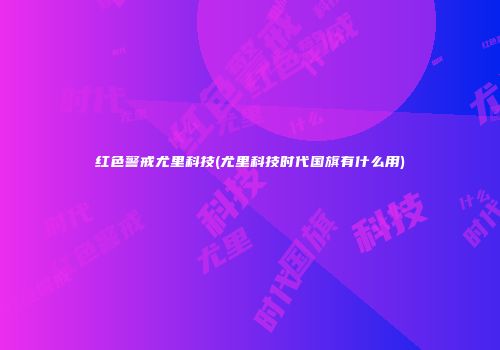 红色警戒尤里科技(尤里科技时代国旗有什么用)