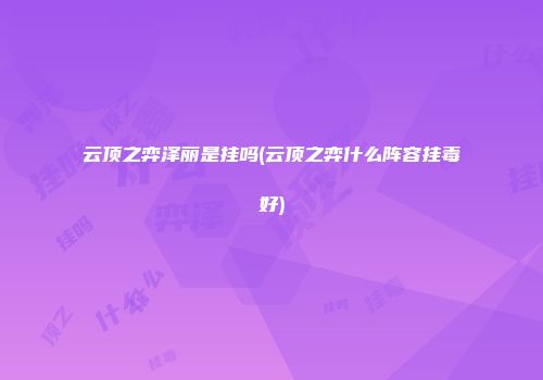 云顶之弈泽丽是挂吗(云顶之弈什么阵容挂毒好)