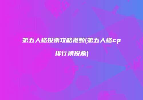 第五人格投票攻略视频(第五人格cp排行榜投票)