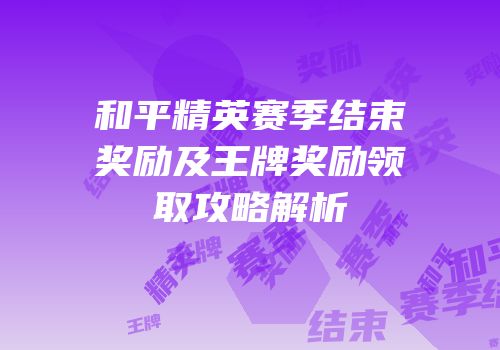 和平精英赛季结束奖励及王牌奖励领取攻略解析