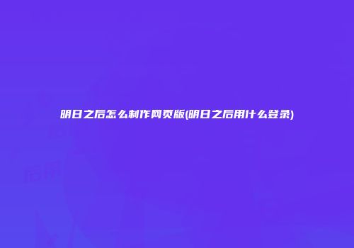 明日之后怎么制作网页版(明日之后用什么登录)