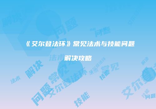 《艾尔登法环》常见法术与技能问题解决攻略