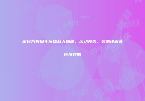 明日方舟周年庆福利大揭秘：活动预告、奖励详解及玩法攻略