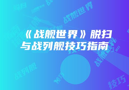 《战舰世界》脱扫与战列舰技巧指南